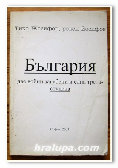 БЪЛГАРИЯ ДВЕ ВОЙНИ ЗАГУБЕНИ И ЕДНА ТРЕТА-СТУДЕНА, ТИКО ЙОСИФОВ, 2003 ГОДИНА